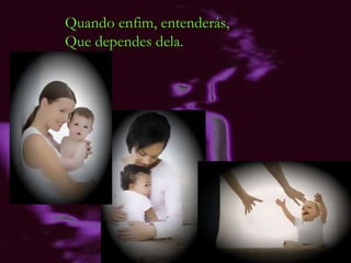 Quando enfim, entenderás, Que dependes dela. 