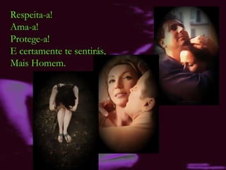 Respeita-a! Ama-a! Protege-a! E certamente te sentirás, Mais Homem. 