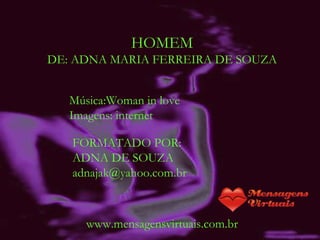 HOMEM DE: ADNA MARIA FERREIRA DE SOUZA www.mensagensvirtuais.com.br FORMATADO POR: ADNA DE SOUZA [email_address] Música:Woman in love Imagens: internet 