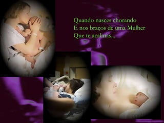 Quando nasces chorando É nos braços de uma Mulher Que te acalmas... 