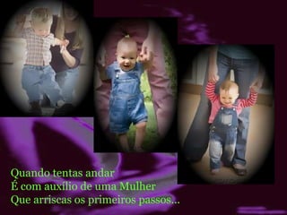 Quando tentas andar É com auxílio de uma Mulher Que arriscas os primeiros passos... 