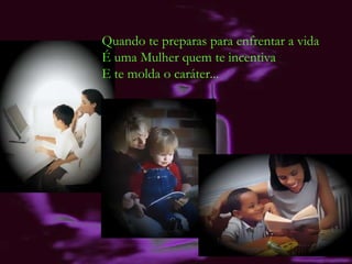 Quando te preparas para enfrentar a vida É uma Mulher quem te incentiva  E te molda o caráter... 