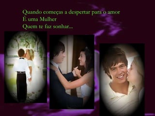 Quando começas a despertar para o amor É uma Mulher Quem te faz sonhar... 