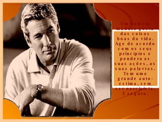 Um homem maduro gosta das coisas boas da vida. Age de acordo com os seus princípios e pondera   as suas ações, as suas palavras. Tem uma grande auto-estima, sem ser narcisista, É seguro. 