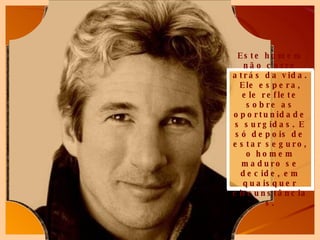 Este homem não corre atrás da vida. Ele espera, ele reflete sobre as oportunidades surgidas. E só depois de estar seguro, o homem maduro se decide, em quaisquer circunstâncias. 
