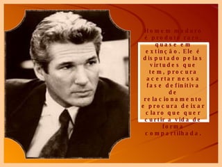 Homem maduro é produto raro, quase em extinção. Ele é disputado pelas virtudes que tem, procura acertar nessa fase definitiva de relacionamento e procura deixar claro que quer curtir a vida de forma compartilhada. 