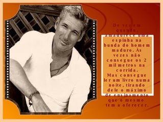 De vez em quando, amadurece uma espinha na bunda do homem maduro. Às vezes não consegue os 2 mil metros na corrida. Mas consegue ler um livro numa noite, tirando dele o máximo de ensinamento que o mesmo  tem a oferecer. 