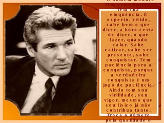 Lilian Maial  definiu-o como ninguém: “O homem maduro tem seu charme, tem sua eloqüência. É esperto, vivido, sabe bem o que dizer, a hora certa de dizer, o que fazer, quando calar. Sabe cativar, sabe ser presente, sabe conquistar. Tem paciência para a conquista, porque a verdadeira conquista é um jogo de paciência. Ainda tem sua virilidade, seu vigor, mesmo que seu físico já não contribua tanto. Troca o número pela qualidade o que, cá pra nós, sai ganhando de longe!... 