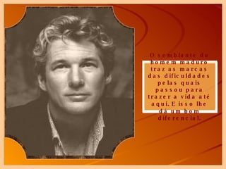 O semblante do homem maduro traz as marcas das dificuldades pelas quais passou para trazer a vida até aqui.   E isso lhe dá um bom diferencial. 