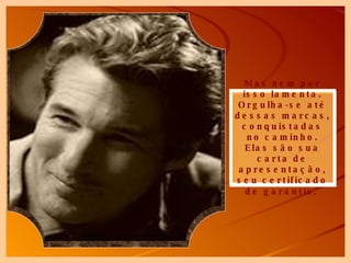 Mas nem por isso lamenta. Orgulha-se até dessas marcas, conquistadas no caminho. Elas são sua carta de apresentação, seu certificado de garantia.   