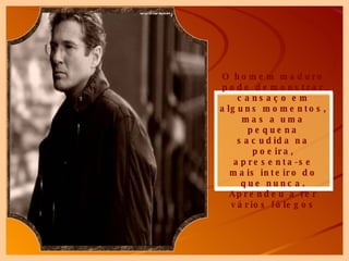 O homem maduro pode demonstrar cansaço em alguns momentos, mas a uma pequena sacudida na poeira, apresenta-se mais inteiro do que nunca. Aprendeu a ter vários fôlegos 