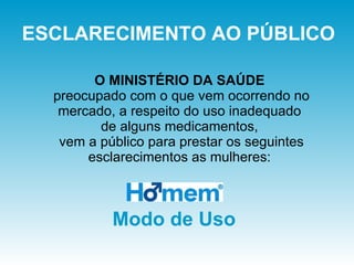 ESCLARECIMENTO AO PÚBLICO O MINISTÉRIO DA SAÚDE  preocupado com o que vem ocorrendo no mercado, a respeito do uso inadequado  de alguns medicamentos,  vem a público para prestar os seguintes esclarecimentos as mulheres:  Modo de Uso 