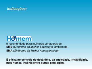 é recomendado para mulheres portadoras de  SMS  (Síndrome da Mulher Sozinha)  e também de  SMA  (Síndrome da Mulher Acompanhada).   É eficaz no controle do desânimo, da ansiedade, irritabilidade,  mau humor, insônia entre outras patologias. Indicações: 