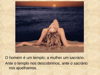 O homem é um templo; a mulher um sacrário.
Ante o templo nos descobrimos, ante o sacrário
nos ajoelhamos.
 
