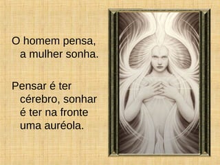 O homem pensa,
a mulher sonha.
Pensar é ter
cérebro, sonhar
é ter na fronte
uma auréola.
 