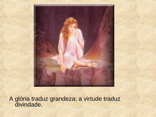 A glória traduz grandeza; a virtude traduz
divindade.
 