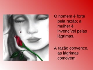 O homem é forte
pela razão; a
mulher é
invencível pelas
lágrimas.
A razão convence,
as lágrimas
comovem
 