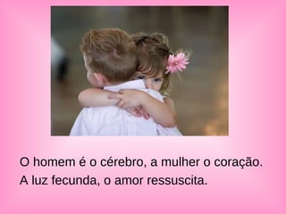 O homem é o cérebro, a mulher o coração.
A luz fecunda, o amor ressuscita.
 