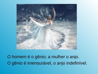 O homem é o gênio; a mulher o anjo.
O gênio é imensurável, o anjo indefinível.
 