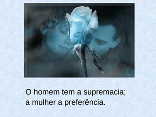 O homem tem a supremacia;
a mulher a preferência.
 