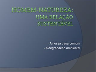 - A nossa casa comum
- A degradação ambiental
 