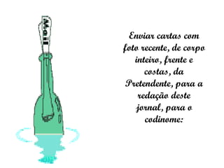 Enviar cartas com foto recente, de corpo inteiro, frente e costas, da Pretendente, para a redação deste jornal, para o codinome: 