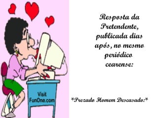 Resposta da Pretendente, publicada dias após, no mesmo periódico  cearense: *Prezado Homem Descasado:* 