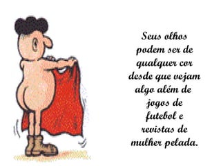 Seus olhos podem ser de qualquer cor desde que vejam algo além de  jogos de futebol e revistas de mulher pelada. 