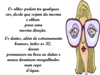 Os olhos podem ter qualquer cor, desde que sejam da mesma e olhem  para uma mesma direção.  Os dentes, além de extremamente brancos, todos os 32,  devem permanecer na boca ao deitar e nunca dormirem mergulhados num copo  d'água.  
