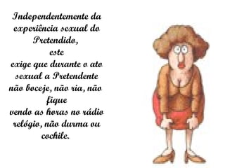 Independentemente da experiência sexual do Pretendido,  este exige que durante o ato sexual a Pretendente não boceje, não ria, não  fique vendo as horas no rádio relógio, não durma ou cochile.  