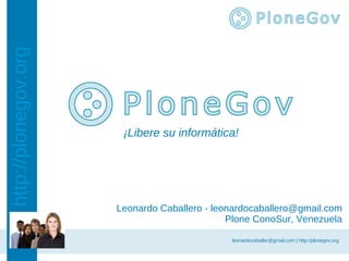 http://plonegov.org




                       ¡Libere su informática!




                      Leonardo Caballero - leonardocaballero@gmail.com
                                              Plone ConoSur, Venezuela

                                              leonardocaballer@gmail.com | http://plonegov.org
 