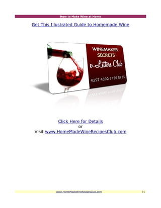 How to Make Wine at Home


Get This Illustrated Guide to Homemade Wine




           Click Here for Details
                     or
 Visit www.HomeMadeWineRecipesClub.com




          www.HomeMadeWineRecipesClub.com     31
 