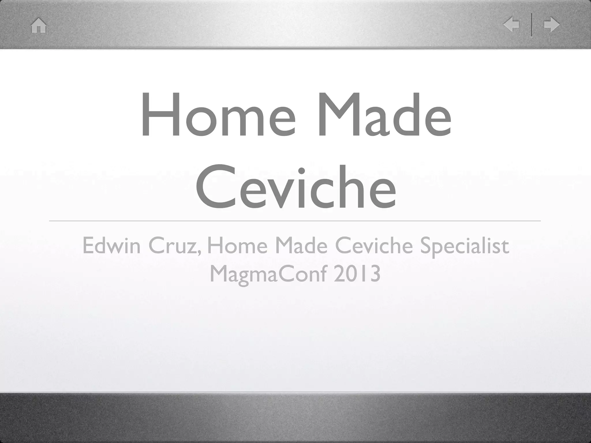 Home Made
Ceviche
Edwin Cruz, Home Made Ceviche Specialist
MagmaConf 2013
 