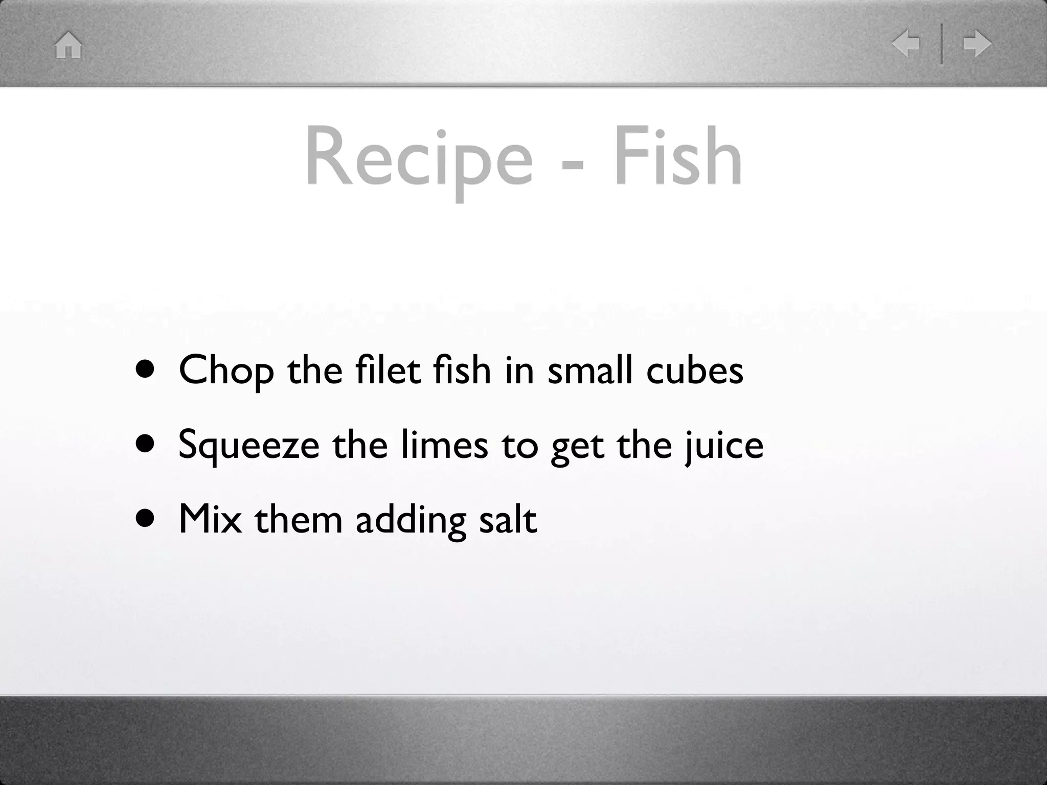 Recipe - Fish
• Chop the ﬁlet ﬁsh in small cubes
• Squeeze the limes to get the juice
• Mix them adding salt
 