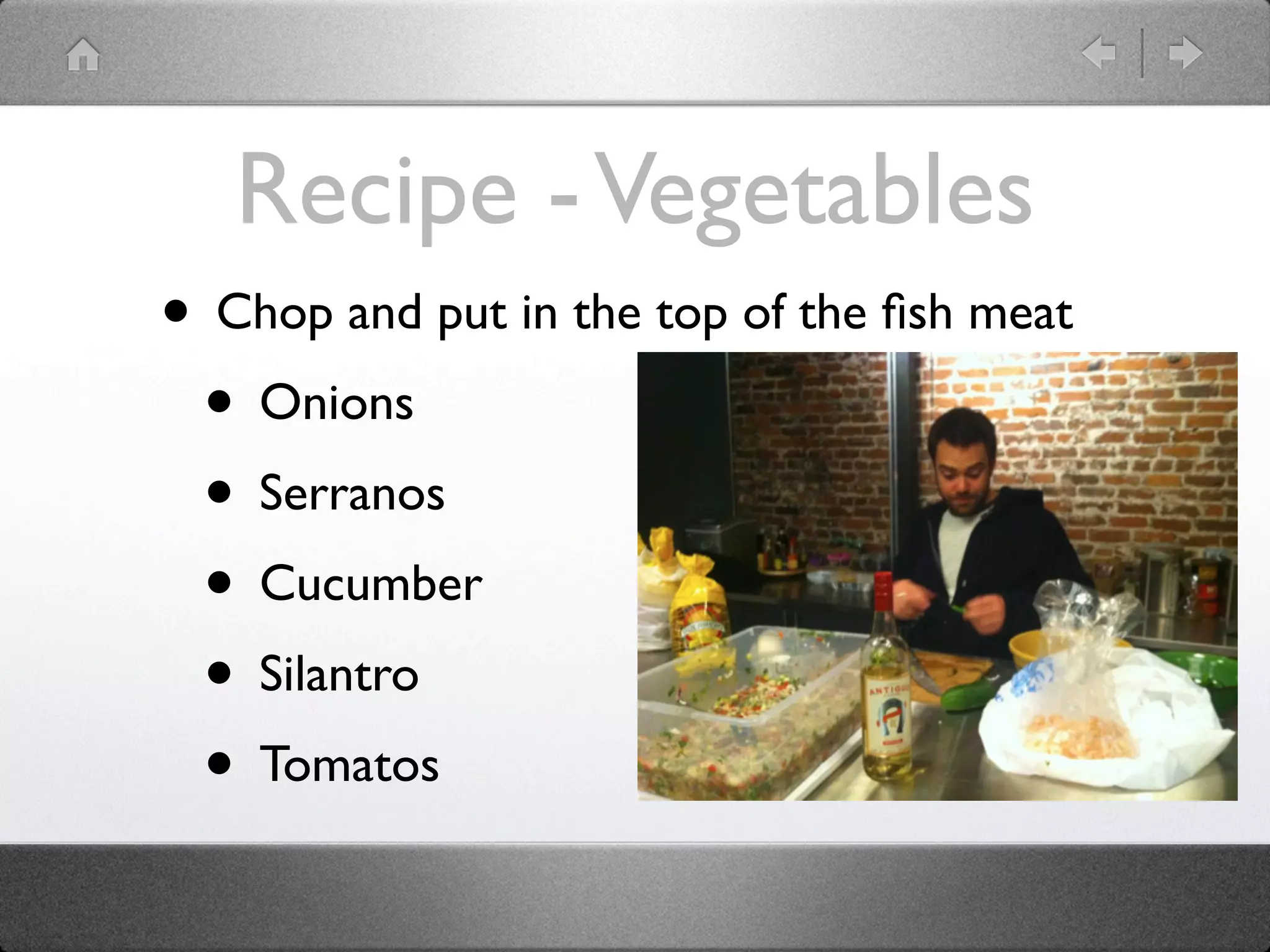 Recipe -Vegetables
• Chop and put in the top of the ﬁsh meat
• Onions
• Serranos
• Cucumber
• Silantro
• Tomatos
 