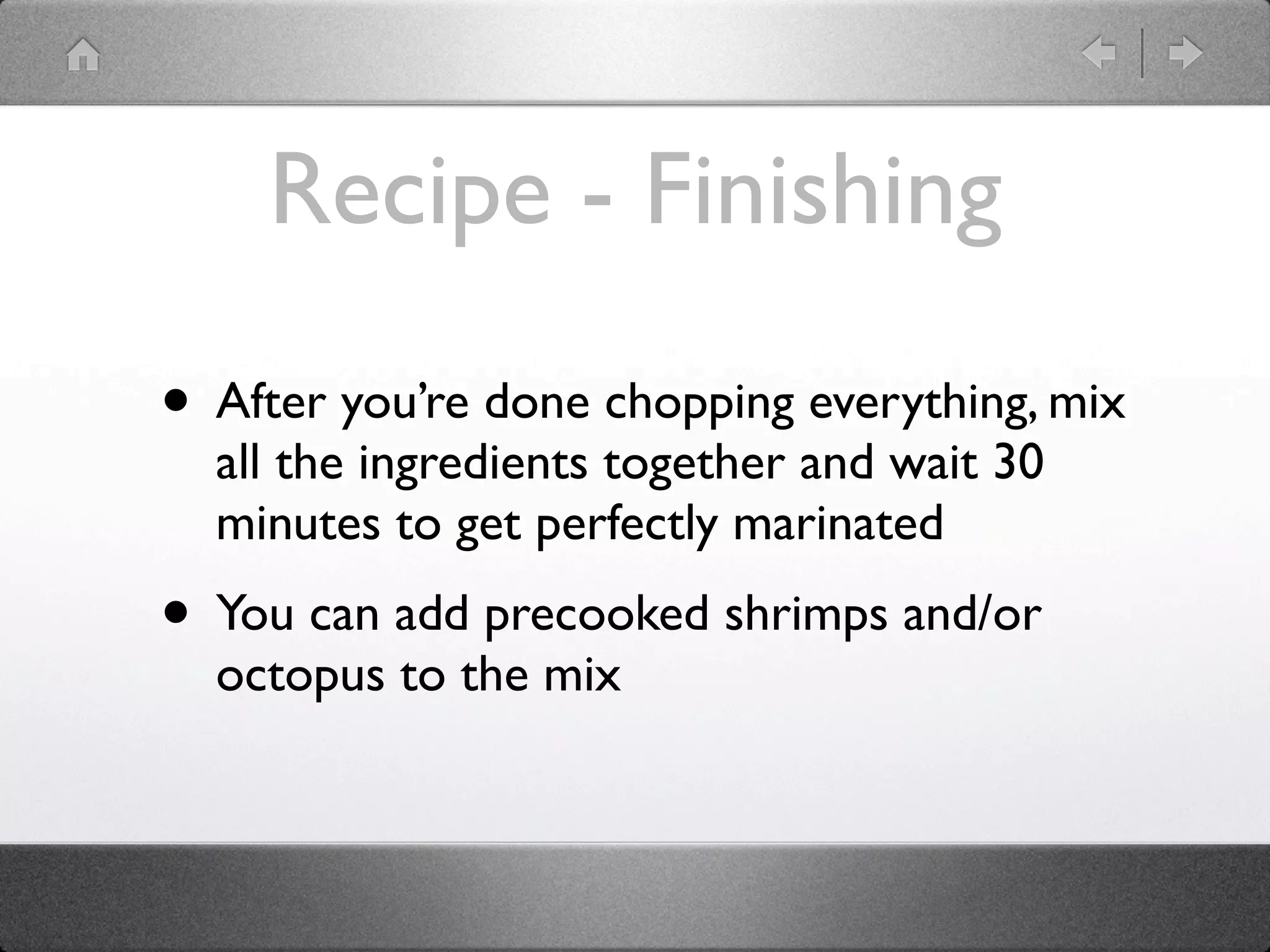 Recipe - Finishing
• After you’re done chopping everything, mix
all the ingredients together and wait 30
minutes to get perfectly marinated
• You can add precooked shrimps and/or
octopus to the mix
 