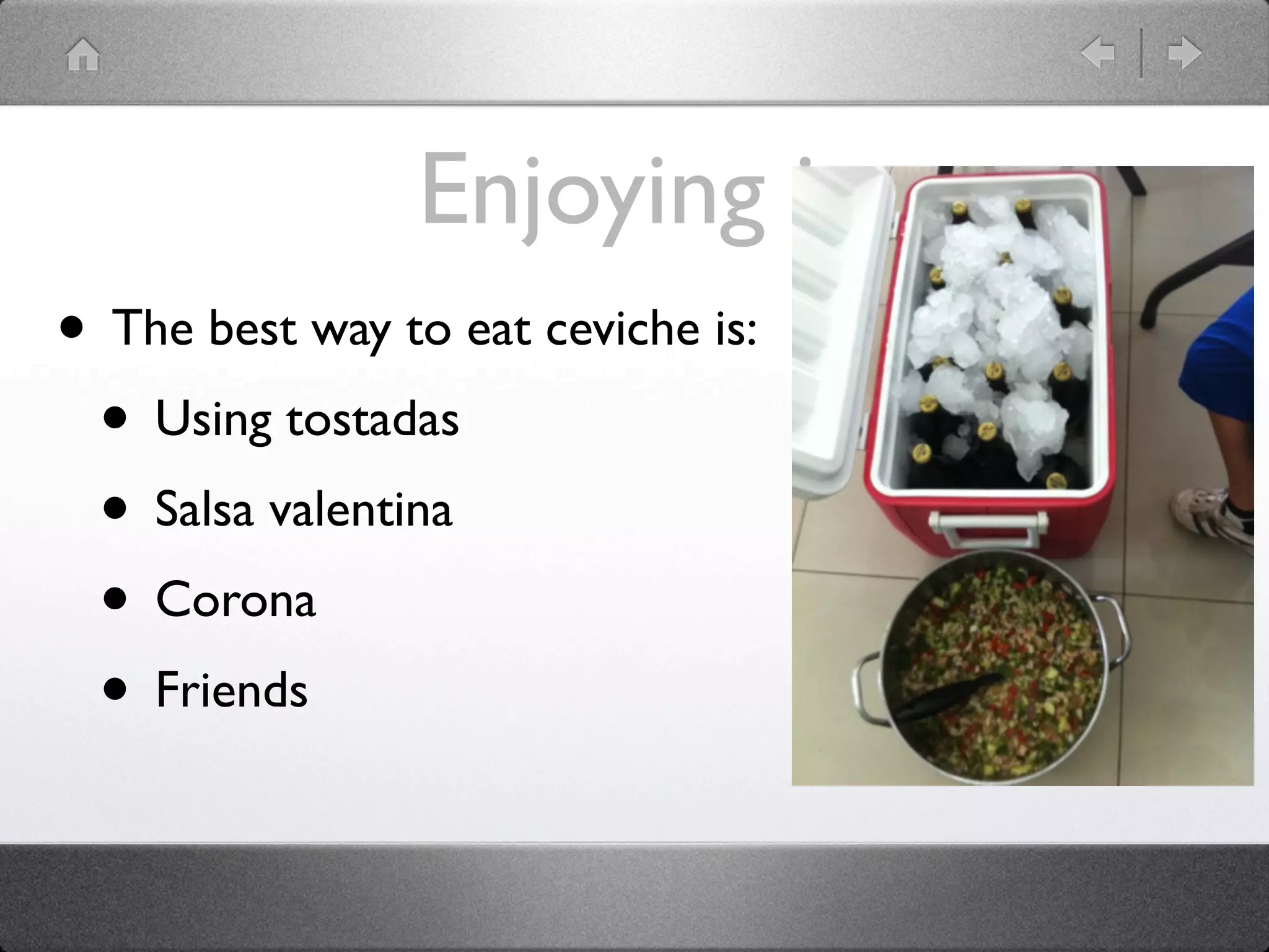 Enjoying it
• The best way to eat ceviche is:
• Using tostadas
• Salsa valentina
• Corona
• Friends
 