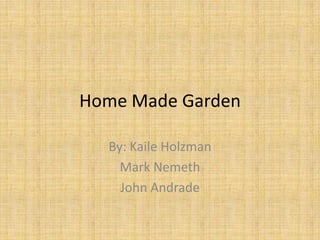 Home Made Garden

  By: Kaile Holzman
    Mark Nemeth
    John Andrade
 