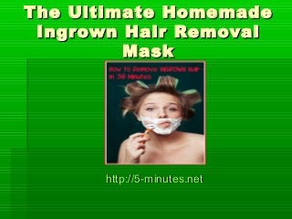 The Ultimate HomemadeThe Ultimate Homemade
Ingrown Hair RemovalIngrown Hair Removal
MaskMask
http://5-minutes.nethttp://5-minutes.net
 