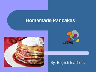 Homemade Pancakes By: English teachers 