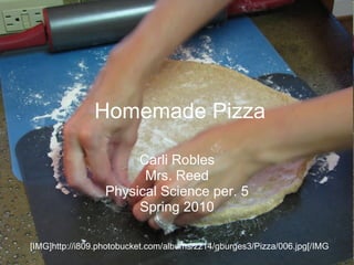 Homemade Pizza Carli Robles Mrs. Reed Physical Science per. 5 Spring 2010 [IMG]http://i809.photobucket.com/albums/zz14/gburges3/Pizza/006.jpg[/IMG 