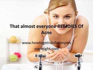 That almost everyone REMDIES Of
              Acne
     www.howtogetridofapimples
          overnight.com
 