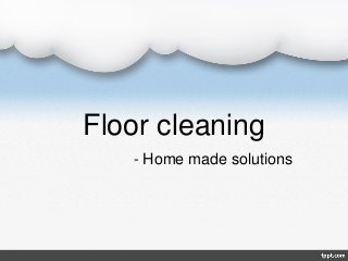 Floor cleaning
- Home made solutions
 