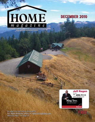 Jeff Ragan
Realtor
707
499-7111
jeff@realragans.com
FREEFREEFREE
DECEMBER 2010DECEMBER 2010DECEMBER 2010
THE PREMIER SOURCE OF HOMES, LAND AND REAL ESTATE SERVICES COVERINGTHE PREMIER SOURCE OF HOMES, LAND AND REAL ESTATE SERVICES COVERINGTHE PREMIER SOURCE OF HOMES, LAND AND REAL ESTATE SERVICES COVERING
CURRY, DEL NORTE AND HUMBOLDT COUNTIESCURRY, DEL NORTE AND HUMBOLDT COUNTIESCURRY, DEL NORTE AND HUMBOLDT COUNTIES
See page 11 for more info on this propertySee page 11 for more info on this propertySee page 11 for more info on this property
See Home Magazine online at: www.tricityweekly.comSee Home Magazine online at: www.tricityweekly.comSee Home Magazine online at: www.tricityweekly.com
Advertiser Index – See Page 29Advertiser Index – See Page 29Advertiser Index – See Page 29
 