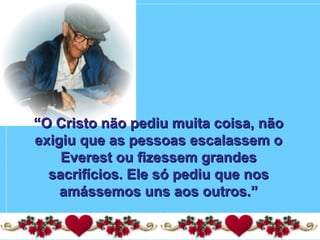 ““O Cristo não pediu muita coisa, nãoO Cristo não pediu muita coisa, não
exigiu que as pessoas escalassem oexigiu que as pessoas escalassem o
Everest ou fizessem grandesEverest ou fizessem grandes
sacrifícios. Ele só pediu que nossacrifícios. Ele só pediu que nos
amássemos uns aos outros.”amássemos uns aos outros.”
 