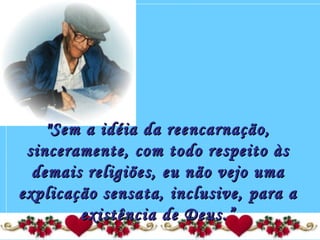 "Sem a idéia da reencarnação,"Sem a idéia da reencarnação,
sinceramente, com todo respeito àssinceramente, com todo respeito às
demais religiões, eu não vejo umademais religiões, eu não vejo uma
explicação sensata, inclusive, para aexplicação sensata, inclusive, para a
existência de Deus.”existência de Deus.”
 