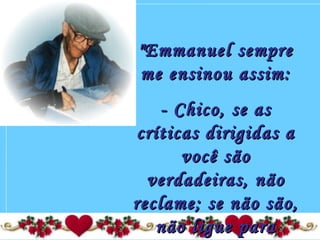"Emmanuel sempre"Emmanuel sempre
me ensinou assim:me ensinou assim:
- Chico, se as- Chico, se as
críticas dirigidas acríticas dirigidas a
você sãovocê são
verdadeiras, nãoverdadeiras, não
reclame; se não são,reclame; se não são,
não ligue paranão ligue para
 