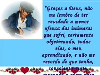 ““Graças a Deus, nãoGraças a Deus, não
me lembro de terme lembro de ter
revidado a menorrevidado a menor
ofensa das inúmerasofensa das inúmeras
que sofri, certamenteque sofri, certamente
objetivando, todasobjetivando, todas
elas, o meuelas, o meu
aprendizado, e não meaprendizado, e não me
recordo de que tenha,recordo de que tenha,
conscientemente,conscientemente,
 