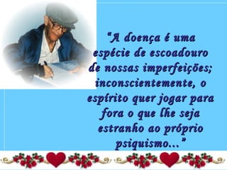 ““A doença é umaA doença é uma
espécie de escoadouroespécie de escoadouro
de nossas imperfeições;de nossas imperfeições;
inconscientemente, oinconscientemente, o
espírito quer jogar paraespírito quer jogar para
fora o que lhe sejafora o que lhe seja
estranho ao próprioestranho ao próprio
psiquismo...”psiquismo...”
 