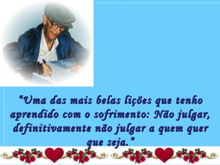 ““Uma das mais belas lições que tenhoUma das mais belas lições que tenho
aprendido com o sofrimento: Não julgar,aprendido com o sofrimento: Não julgar,
definitivamente não julgar a quem querdefinitivamente não julgar a quem quer
que seja.”que seja.”
 
